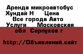 Аренда микроавтобус Хундай Н1  › Цена ­ 50 - Все города Авто » Услуги   . Московская обл.,Серпухов г.